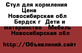 Стул для кормления  › Цена ­ 1 300 - Новосибирская обл., Бердск г. Дети и материнство » Мебель   . Новосибирская обл.